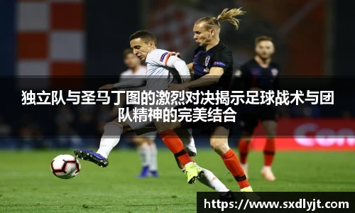 独立队与圣马丁图的激烈对决揭示足球战术与团队精神的完美结合